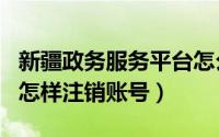 新疆政务服务平台怎么注销（新疆好地方app怎样注销账号）