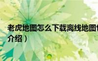 老虎地图怎么下载离线地图包（老虎地图城市地图下载方法介绍）