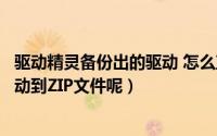 驱动精灵备份出的驱动 怎么直接使用（驱动精灵怎么备份驱动到ZIP文件呢）