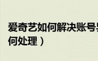 爱奇艺如何解决账号异常（爱奇艺账号异常如何处理）