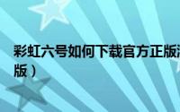 彩虹六号如何下载官方正版游戏（彩虹六号如何下载官方正版）