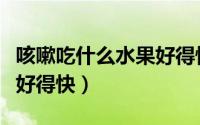咳嗽吃什么水果好得快有效（咳嗽吃什么水果好得快）