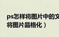 ps怎样将图片中的文字完整抠下来（ps怎样将图片晶格化）