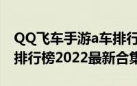 QQ飞车手游a车排行2021（qq飞车手游a车排行榜2022最新合集）