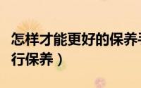 怎样才能更好的保养手机（怎样对智能手机进行保养）