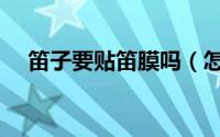 笛子要贴笛膜吗（怎么样为笛子贴笛膜）