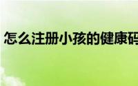 怎么注册小孩的健康码（怎么注册小米账号）