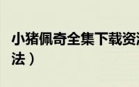 小猪佩奇全集下载资源（小猪佩奇全集下载方法）