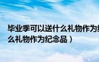 毕业季可以送什么礼物作为纪念品给学生（毕业季可以送什么礼物作为纪念品）
