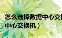 怎么选择数据中心交换机端口（怎么选择数据中心交换机）