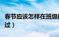 春节应该怎样在班级群里说话（春节应该怎么过）