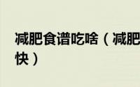 减肥食谱吃啥（减肥食谱大全_吃什么减肥最快）