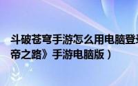 斗破苍穹手游怎么用电脑登录（如何用电脑玩《斗破苍穹斗帝之路》手游电脑版）