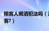 陪客人喝酒犯法吗（滴酒不沾的人怎么应酬陪客?）