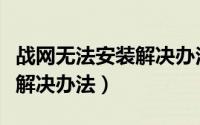 战网无法安装解决办法的原因（战网无法安装解决办法）