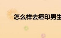 怎么样去痘印男生（怎么样去痘印）