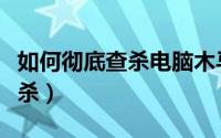如何彻底查杀电脑木马（电脑如何进行木马查杀）