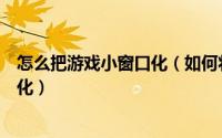怎么把游戏小窗口化（如何将泡泡堂游戏界面窗口化或最小化）