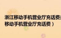 浙江移动手机营业厅充话费未完成订单在哪（怎样使用浙江移动手机营业厅充话费）