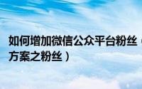 如何增加微信公众平台粉丝（微信公众平台如何加粉丝(推广方案之粉丝）