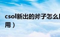 csol新出的斧子怎么用（csol新出的斧子怎么用）