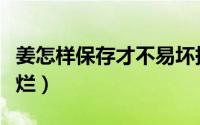 姜怎样保存才不易坏掉（姜怎样保存才不干不烂）