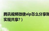 腾讯视频微信vip怎么分享账号（腾讯视频vip微信账号怎么实现共享?）