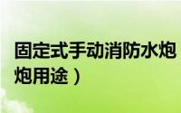 固定式手动消防水炮（移动式自摆电控消防水炮用途）
