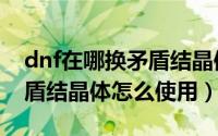 dnf在哪换矛盾结晶体（dnf魂异界获得的矛盾结晶体怎么使用）