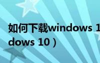 如何下载windows 10的镜像（如何下载Windows 10）