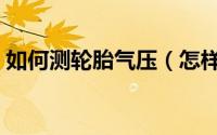 如何测轮胎气压（怎样用气压表测轮胎气压）