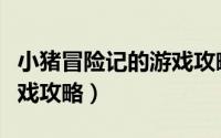 小猪冒险记的游戏攻略图片（小猪冒险记的游戏攻略）
