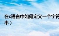 在c语言中如何定义一个字符串（c语言中怎样定义一个字符串）