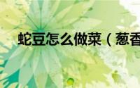 蛇豆怎么做菜（葱香蛇豆肉丝制作步骤）