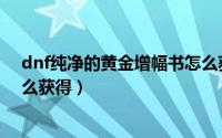 dnf纯净的黄金增幅书怎么获得（dnf纯净的黄金增幅书怎么获得）