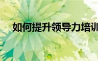 如何提升领导力培训（如何提升领导力）