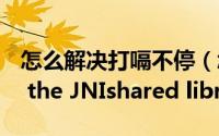 怎么解决打嗝不停（怎么解决Failed to load the JNIshared library）