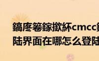 鎬庝箞鎵撳紑cmcc鐧婚檰鐣岄潰（cmcc登陆界面在哪怎么登陆）