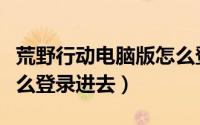 荒野行动电脑版怎么登录（荒野行动电脑版怎么登录进去）