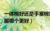 一体棉好还是手塞棉好（一体棉和手塞棉的棉服哪个更好）