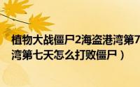 植物大战僵尸2海盗港湾第7天困难（植物大战僵尸2海盗港湾第七天怎么打败僵尸）