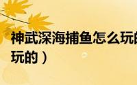 神武深海捕鱼怎么玩的好（神武深海捕鱼怎么玩的）