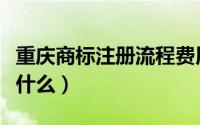 重庆商标注册流程费用（重庆商标注册流程是什么）