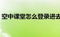 空中课堂怎么登录进去（空中课堂怎么登录）