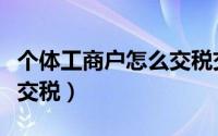 个体工商户怎么交税交多少（个体工商户怎么交税）
