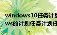 windows10任务计划程序（如何使用windows的计划任务计划任务）