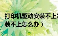 打印机驱动安装不上怎么回事（打印机驱动安装不上怎么办）