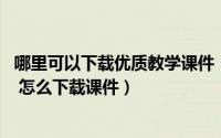 哪里可以下载优质教学课件（查找教学资源包 免费课件下载 怎么下载课件）