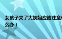 女孩子来了大姨妈应该注意什么（女孩子来了大姨妈应该怎么办）