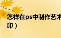 怎样在ps中制作艺术字（怎样在ps中制作水印）